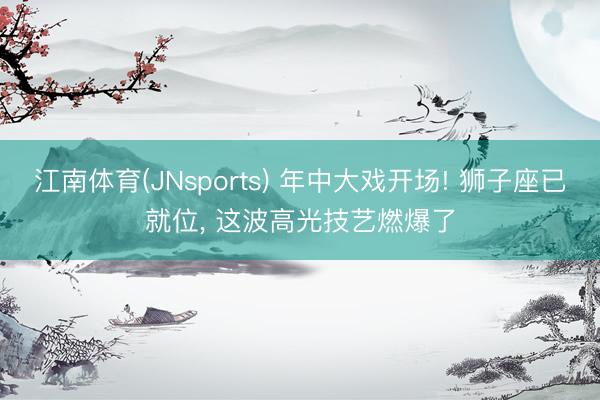 江南体育(JNsports) 年中大戏开场! 狮子座已就位, 这波高光技艺燃爆了