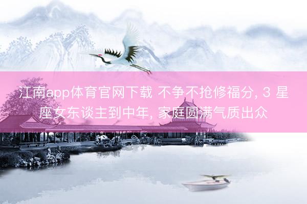 江南app体育官网下载 不争不抢修福分, 3 星座女东谈主到中年, 家庭圆满气质出众