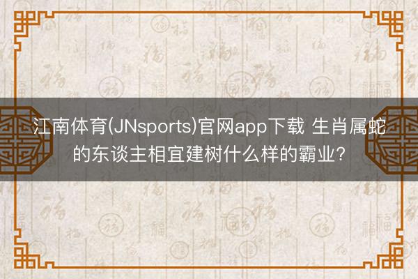 江南体育(JNsports)官网app下载 生肖属蛇的东谈主相宜建树什么样的霸业?
