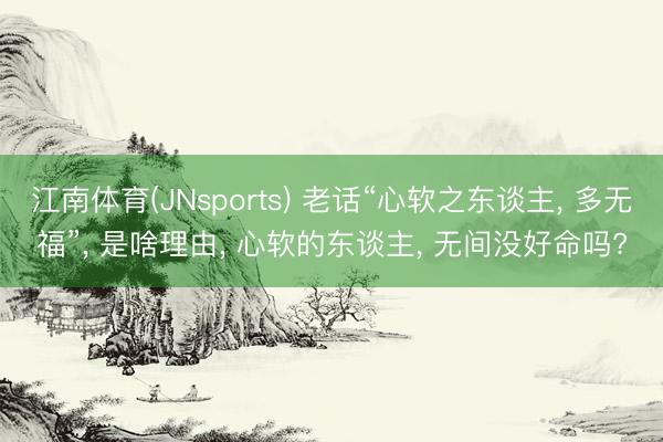 江南体育(JNsports) 老话“心软之东谈主, 多无福”, 是啥理由, 心软的东谈主, 无间没好命吗?