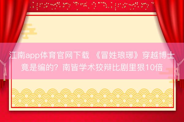 江南app体育官网下载 《冒姓琅琊》穿越博士竟是编的?南皆学术狡辩比剧里狠10倍