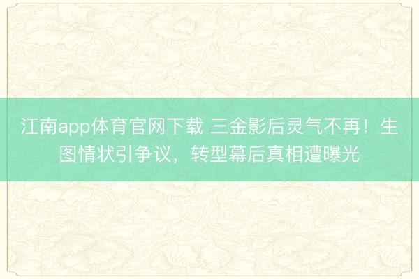 江南app体育官网下载 三金影后灵气不再!生图情状引争议,转型幕后真相遭曝光