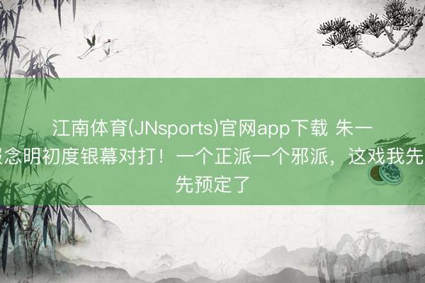 江南体育(JNsports)官网app下载 朱一龙申报念明初度银幕对打!一个正派一个邪派,这戏我先预定了