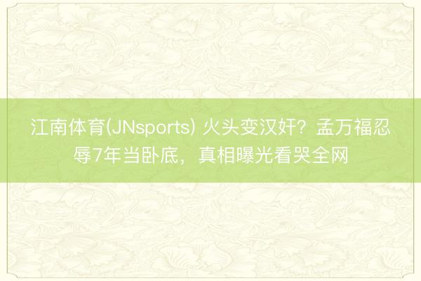 江南体育(JNsports) 火头变汉奸?孟万福忍辱7年当卧底,真相曝光看哭全网