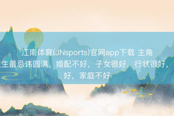 江南体育(JNsports)官网app下载 主角：东谈主生最忌讳圆满，婚配不好，子女很好，行状很好，家庭不好