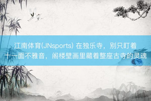 江南体育(JNsports) 在独乐寺,别只盯着十一面不雅音,阁楼壁画里藏着整座古寺的灵魂