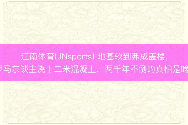 江南体育(JNsports) 地基软到弗成盖楼,罗马东谈主浇十二米混凝土,两千年不倒的真相是啥?