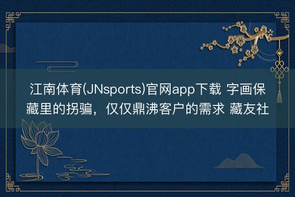 江南体育(JNsports)官网app下载 字画保藏里的拐骗,仅仅鼎沸客户的需求 藏友社