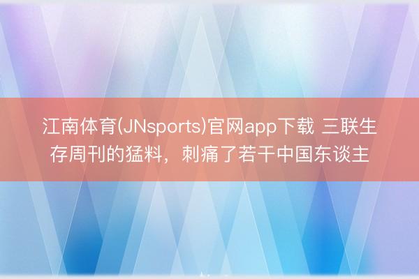 江南体育(JNsports)官网app下载 三联生存周刊的猛料,刺痛了若干中国东谈主