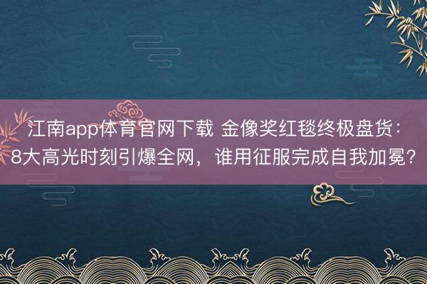 江南app体育官网下载 金像奖红毯终极盘货:8大高光时刻引爆全网,谁用征服完成自我加冕?