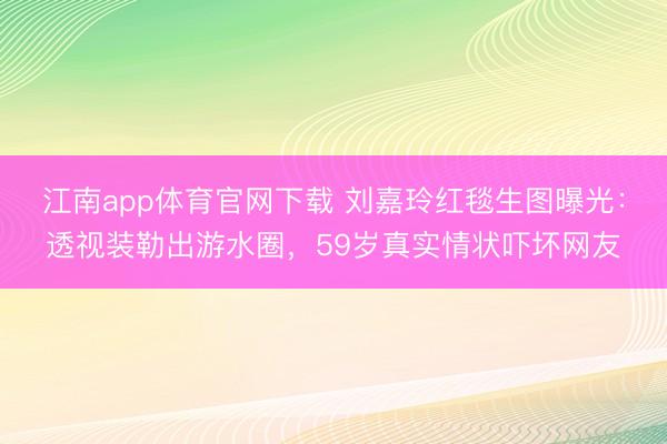 江南app体育官网下载 刘嘉玲红毯生图曝光:透视装勒出游水圈,59岁真实情状吓坏网友
