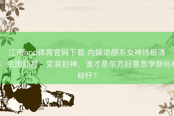 江南app体育官网下载 内娱浓颜系女神终极清点:生图能打、变装封神,谁才是东方好意思学新标杆?