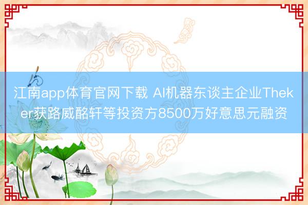 江南app体育官网下载 AI机器东谈主企业Theker获路威酩轩等投资方8500万好意思元融资