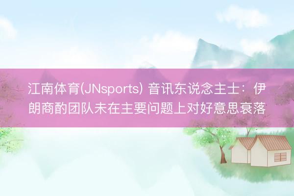江南体育(JNsports) 音讯东说念主士:伊朗商酌团队未在主要问题上对好意思衰落