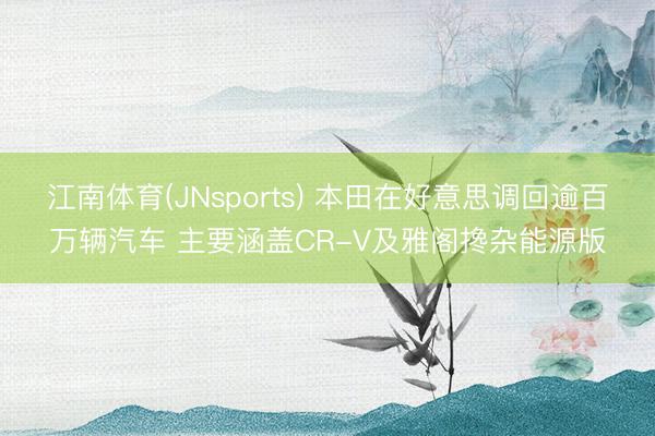 江南体育(JNsports) 本田在好意思调回逾百万辆汽车 主要涵盖CR-V及雅阁搀杂能源版