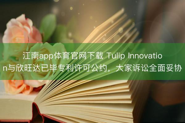 江南app体育官网下载 Tulip Innovation与欣旺达已毕专利许可公约,大家诉讼全面妥协