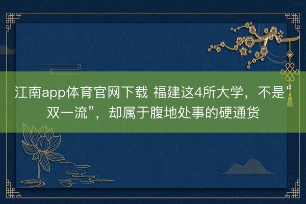 江南app体育官网下载 福建这4所大学,不是“双一流”,却属于腹地处事的硬通货