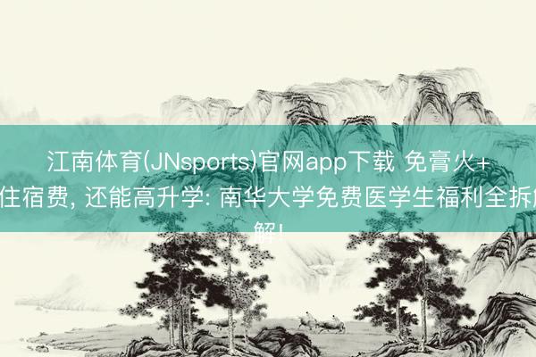 江南体育(JNsports)官网app下载 免膏火+免住宿费, 还能高升学: 南华大学免费医学生福利全拆解!
