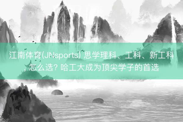 江南体育(JNsports) 思学理科、工科、新工科, 怎么选? 哈工大成为顶尖学子的首选