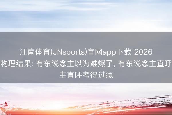 江南体育(JNsports)官网app下载 2026广东高考物理结果: 有东说念主以为难爆了, 有东说念主直呼考得过瘾
