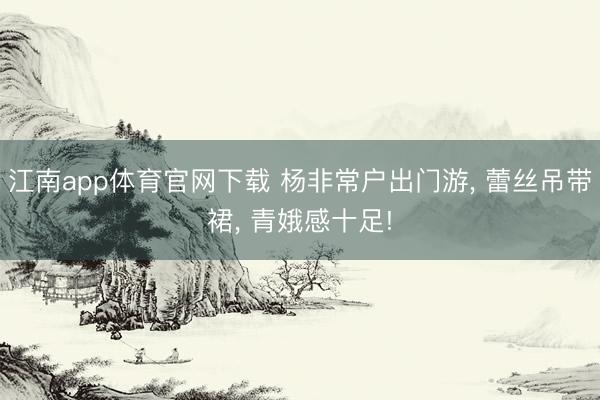 江南app体育官网下载 杨非常户出门游, 蕾丝吊带裙, 青娥感十足!