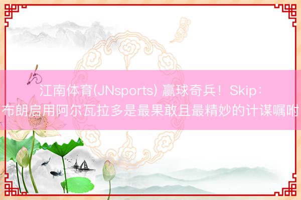 江南体育(JNsports) 赢球奇兵!Skip:布朗启用阿尔瓦拉多是最果敢且最精妙的计谋嘱咐