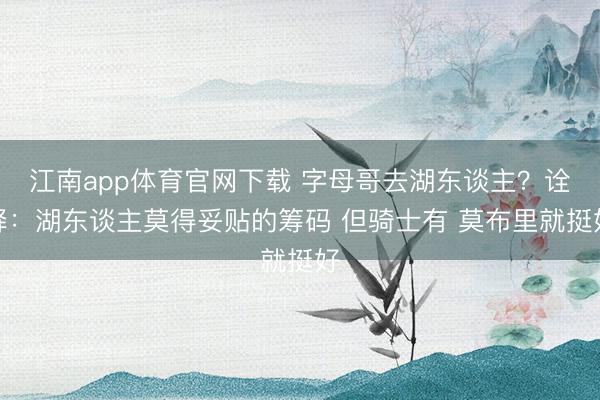 江南app体育官网下载 字母哥去湖东谈主?诠释:湖东谈主莫得妥贴的筹码 但骑士有 莫布里就挺好