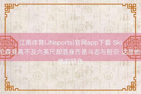 江南体育(JNsports)官网app下载 Skip:布伦森身高不及六英尺却混身齐是斗志与胆识 这是他的特色