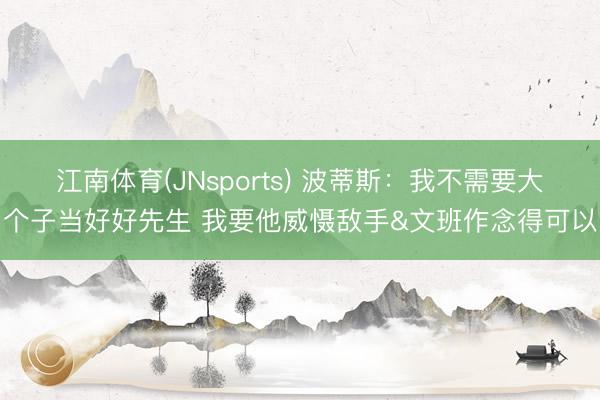 江南体育(JNsports) 波蒂斯:我不需要大个子当好好先生 我要他威慑敌手&文班作念得可以