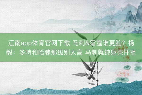 江南app体育官网下载 马刺&雷霆谁更脏?杨毅:多特和哈滕那级别太高 马刺就纯躯壳扞拒