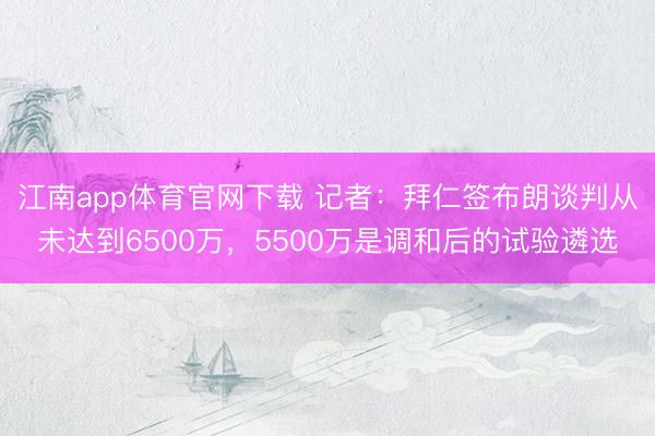 江南app体育官网下载 记者:拜仁签布朗谈判从未达到6500万,5500万是调和后的试验遴选