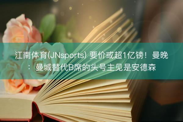 江南体育(JNsports) 要价或超1亿镑!曼晚:曼城替代B席的头号主见是安德森