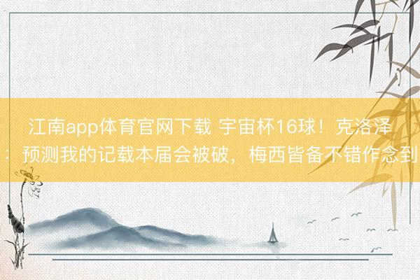 江南app体育官网下载 宇宙杯16球!克洛泽:预测我的记载本届会被破,梅西皆备不错作念到