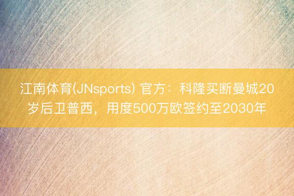 江南体育(JNsports) 官方：科隆买断曼城20岁后卫普西，用度500万欧签约至2030年
