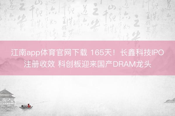 江南app体育官网下载 165天!长鑫科技IPO注册收效 科创板迎来国产DRAM龙头
