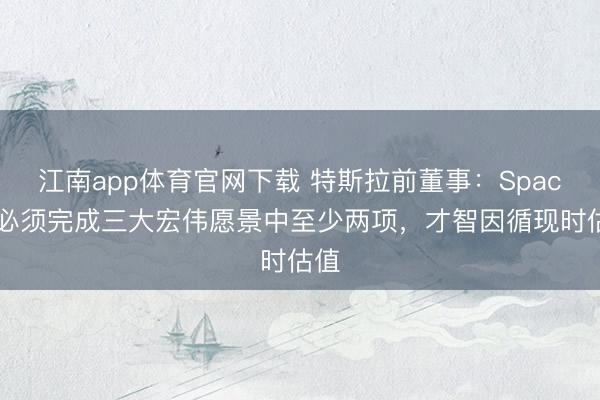 江南app体育官网下载 特斯拉前董事:SpaceX必须完成三大宏伟愿景中至少两项,才智因循现时估值