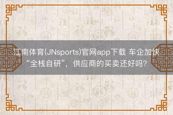 江南体育(JNsports)官网app下载 车企加快“全栈自研”,供应商的买卖还好吗?