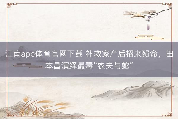 江南app体育官网下载 补救家产后招来殒命,田本昌演绎最毒“农夫与蛇”