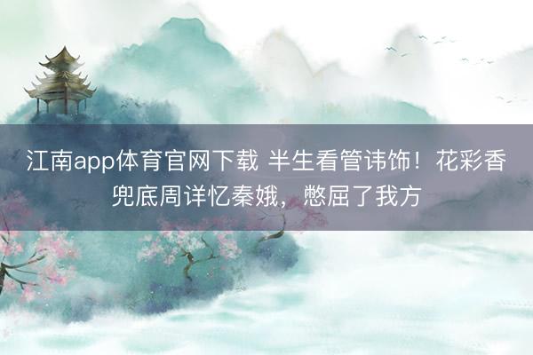 江南app体育官网下载 半生看管讳饰!花彩香兜底周详忆秦娥,憋屈了我方