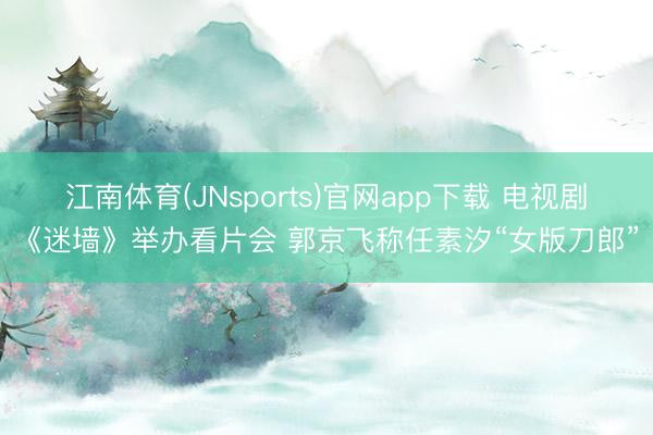 江南体育(JNsports)官网app下载 电视剧《迷墙》举办看片会 郭京飞称任素汐“女版刀郎”