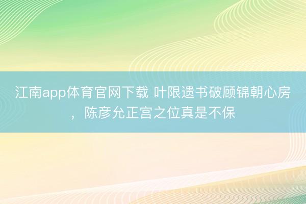 江南app体育官网下载 叶限遗书破顾锦朝心房,陈彦允正宫之位真是不保