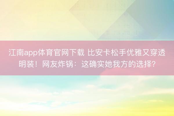 江南app体育官网下载 比安卡松手优雅又穿透明装!网友炸锅:这确实她我方的选择?