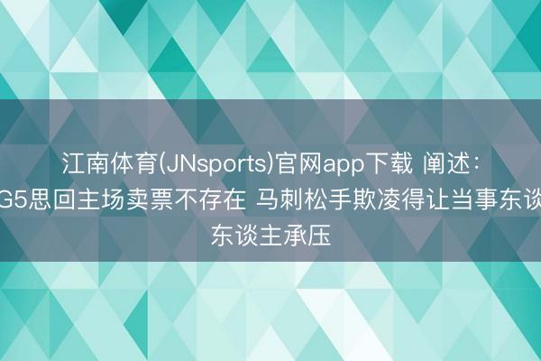 江南体育(JNsports)官网app下载 阐述:尼克斯G5思回主场卖票不存在 马刺松手欺凌得让当事东谈主承压