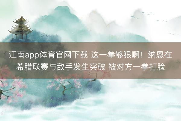 江南app体育官网下载 这一拳够狠啊!纳恩在希腊联赛与敌手发生突破 被对方一拳打脸