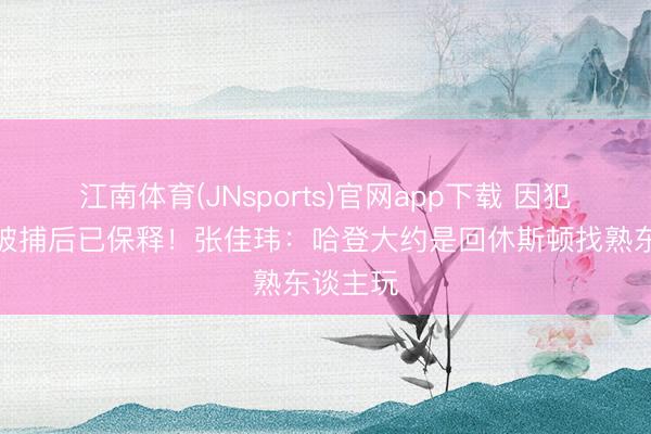 江南体育(JNsports)官网app下载 因犯警抓枪被捕后已保释!张佳玮:哈登大约是回休斯顿找熟东谈主玩