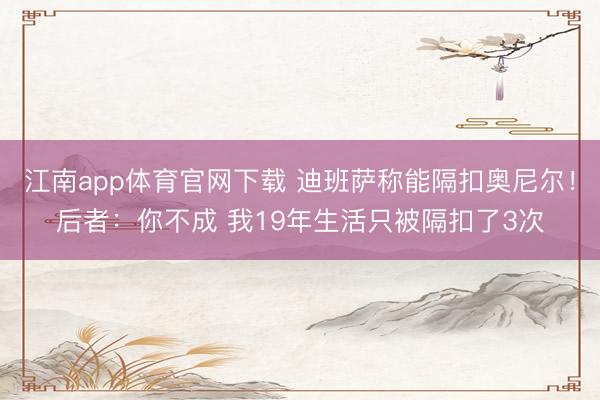 江南app体育官网下载 迪班萨称能隔扣奥尼尔!后者:你不成 我19年生活只被隔扣了3次
