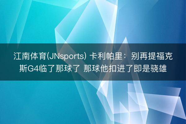 江南体育(JNsports) 卡利帕里:别再提福克斯G4临了那球了 那球他扣进了即是骁雄