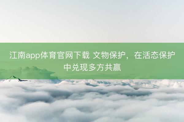 江南app体育官网下载 文物保护，在活态保护中兑现多方共赢