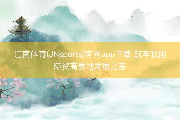 江南体育(JNsports)官网app下载 筑牢我国际贸高质地发展之基