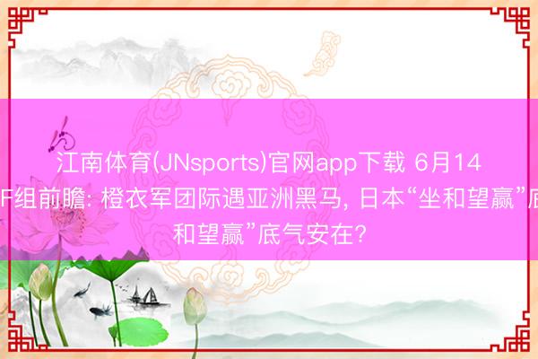 江南体育(JNsports)官网app下载 6月14日宇宙杯F组前瞻: 橙衣军团际遇亚洲黑马, 日本“坐和望赢”底气安在?